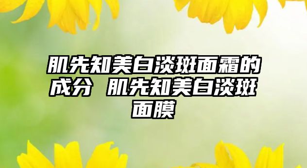 肌先知美白淡斑面霜的成分 肌先知美白淡斑面膜