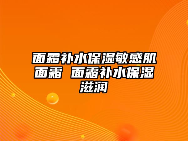 面霜補(bǔ)水保濕敏感肌面霜 面霜補(bǔ)水保濕滋潤