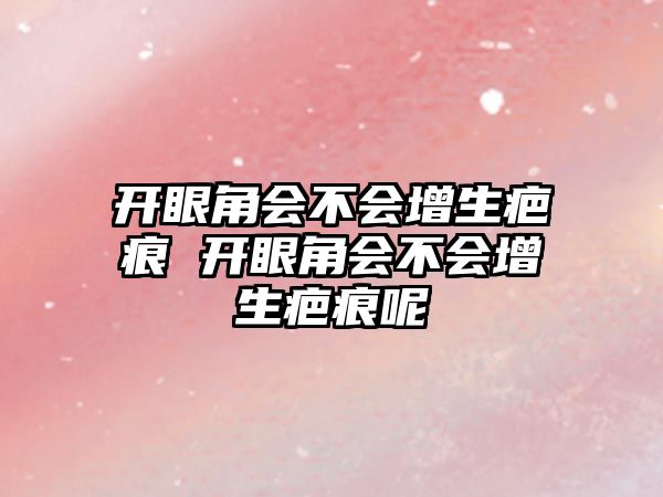 開眼角會(huì)不會(huì)增生疤痕 開眼角會(huì)不會(huì)增生疤痕呢