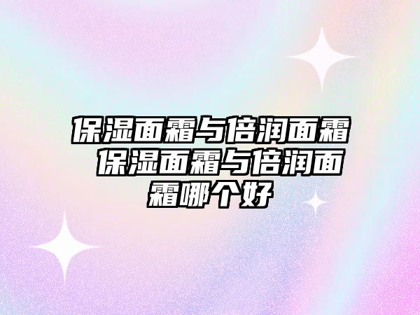 保濕面霜與倍潤面霜 保濕面霜與倍潤面霜哪個(gè)好