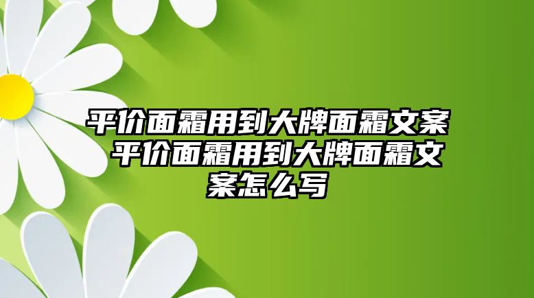 平價(jià)面霜用到大牌面霜文案 平價(jià)面霜用到大牌面霜文案怎么寫